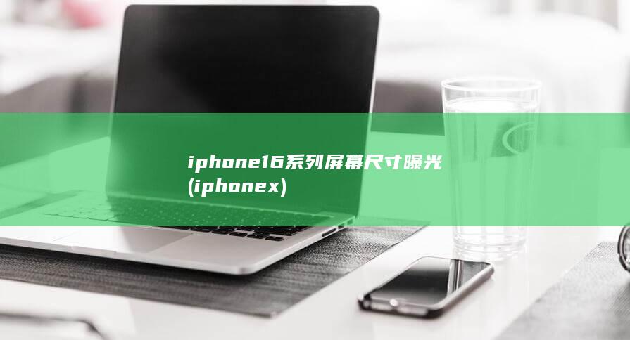 iphone16系列屏幕尺寸曝光 (iphonex)