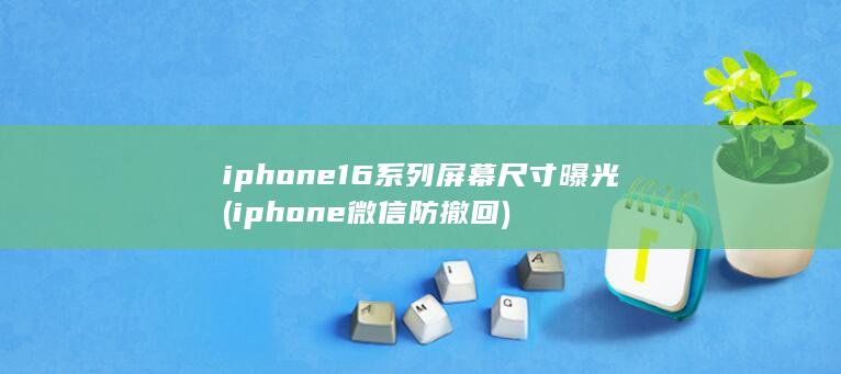 iphone16系列屏幕尺寸曝光 (iphone微信防撤回)