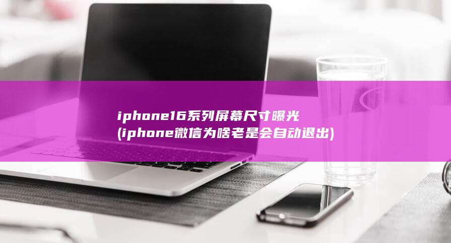 iphone16系列屏幕尺寸曝光 (iphone微信为啥老是会自动退出) 第1张
