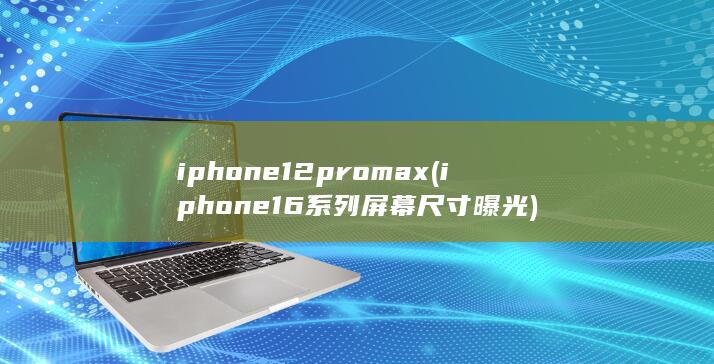iphone12pro max (iphone16系列屏幕尺寸曝光)