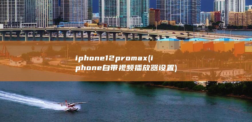 iphone12pro max (iphone自带视频播放器设置)