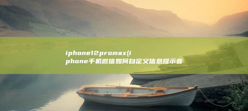 iphone12pro max (iphone手机微信如何自定义信息提示音)