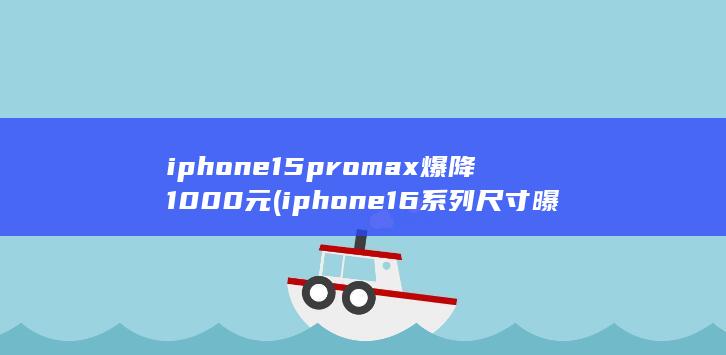 iphone15promax爆降1000元 (iphone16系列尺寸曝光) 第1张