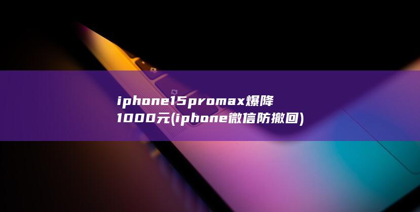 iphone15promax爆降1000元 (iphone微信防撤回) 第1张