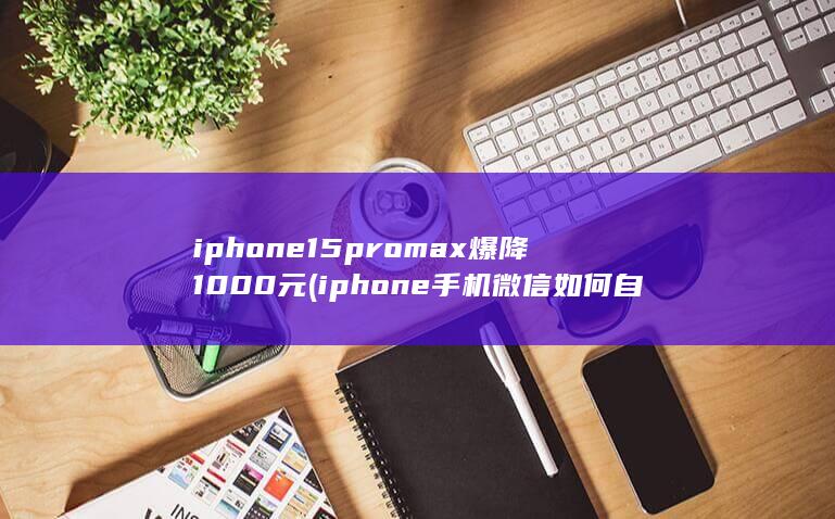 iphone15promax爆降1000元 (iphone手机微信如何自定义信息提示音) 第1张