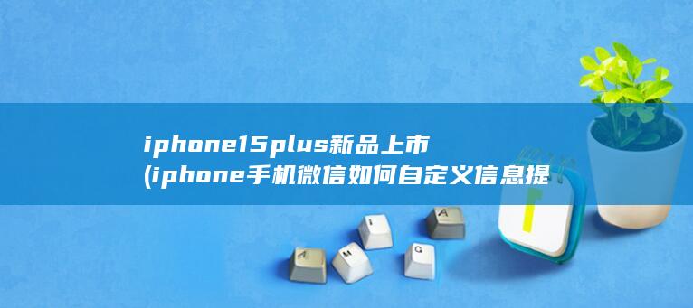 iphone15plus新品上市 (iphone手机微信如何自定义信息提示音) 第1张