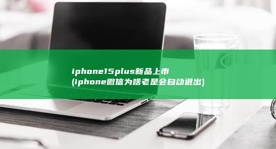 iphone15plus新品上市 (iphone微信为啥老是会自动退出) 第1张