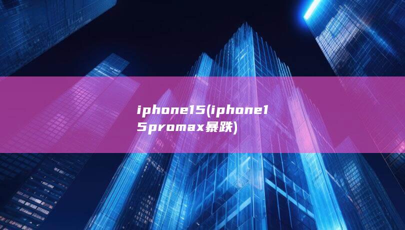 iphone15 (iphone15promax暴跌)