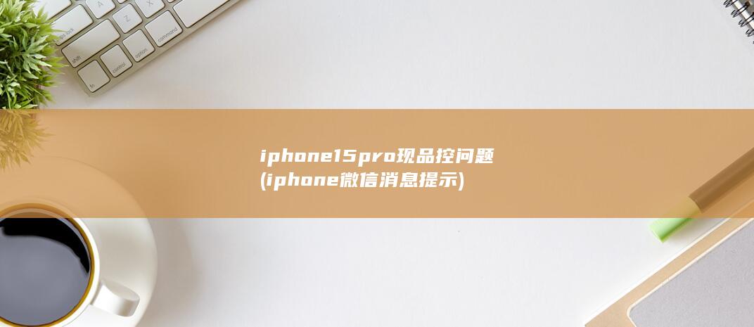 iphone15pro现品控问题 (iphone微信消息提示)