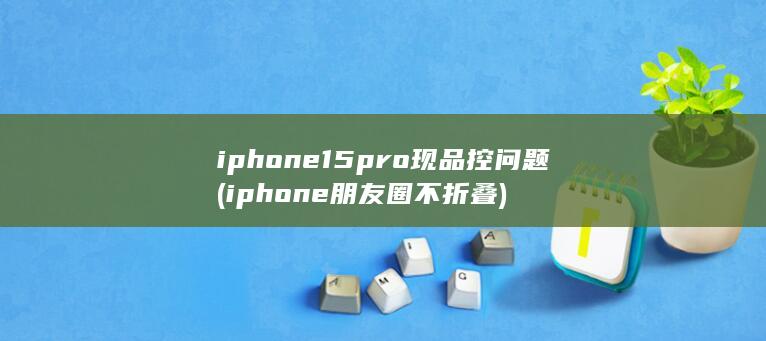 iphone15pro现品控问题 (iphone朋友圈不折叠)