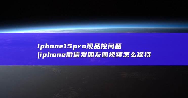 iphone15pro现品控问题 (iphone微信发朋友圈视频怎么保持原画质) 第1张