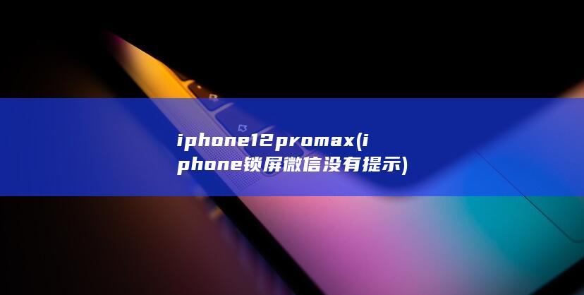 iphone12pro max (iphone锁屏微信没有提示)