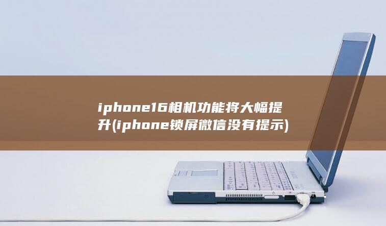 iphone16相机功能将大幅提升 (iphone锁屏微信没有提示)