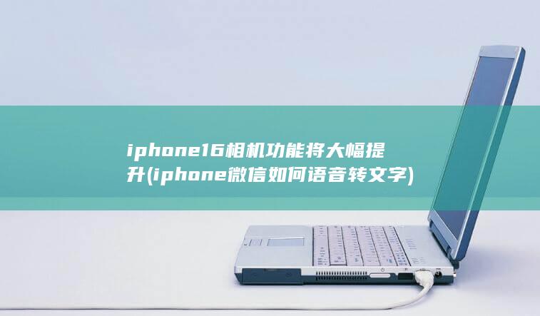 iphone16相机功能将大幅提升 (iphone微信如何语音转文字)