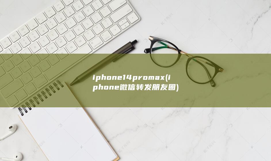 iphone14promax (iphone微信转发朋友圈)