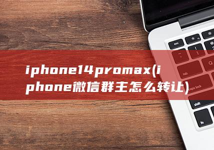 iphone14promax (iphone微信群主怎么转让)