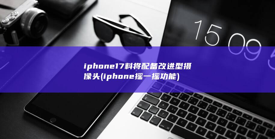 iphone17料将配备改进型摄像头 (iphone摇一摇功能)