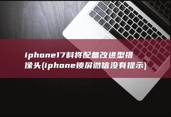 iphone17料将配备改进型摄像头 (iphone锁屏微信没有提示)