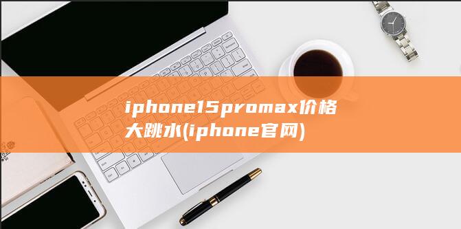 iphone15promax价格大跳水 (iphone官网)