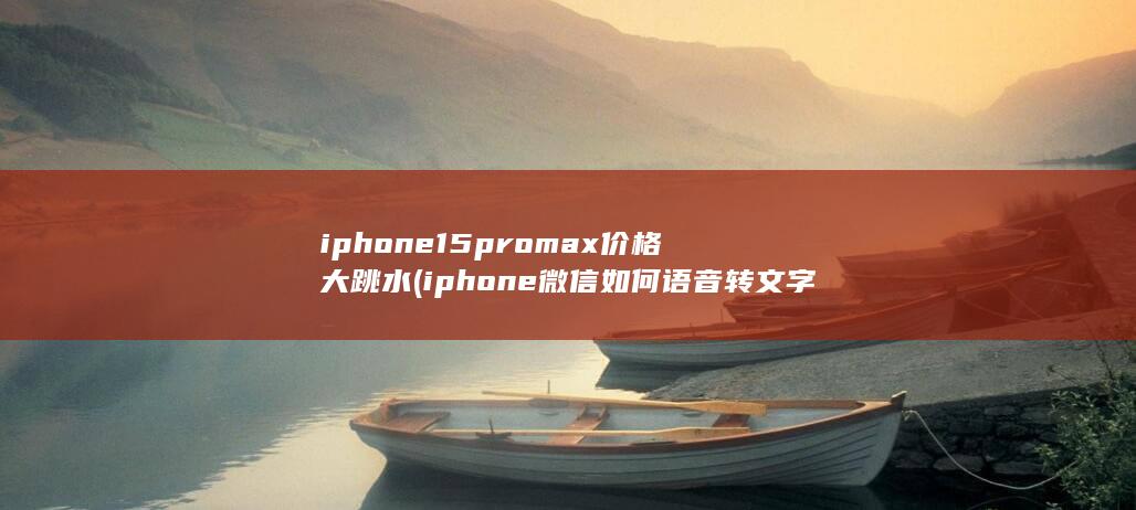 iphone15promax价格大跳水 (iphone微信如何语音转文字)