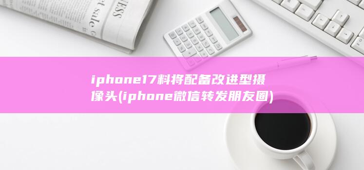 iphone17料将配备改进型摄像头 (iphone微信转发朋友圈) 第1张