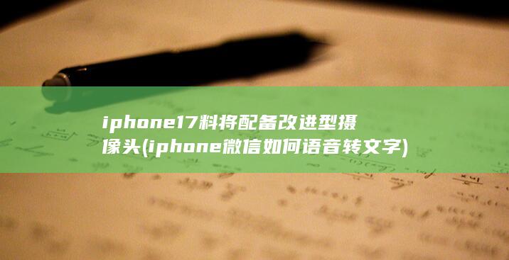 iphone17料将配备改进型摄像头 (iphone微信如何语音转文字)