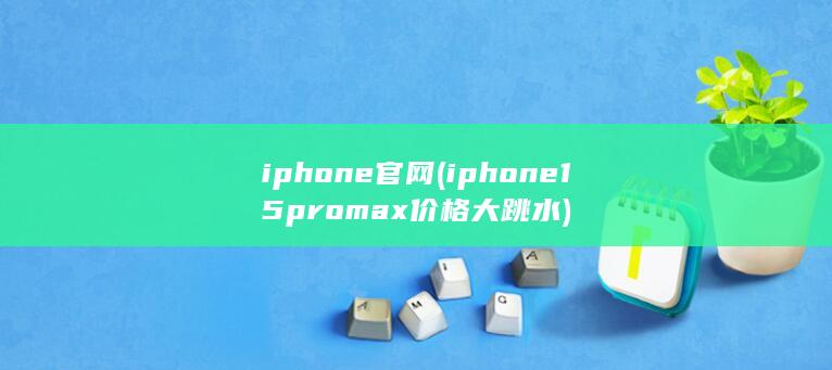 iphone官网 (iphone15promax价格大跳水)