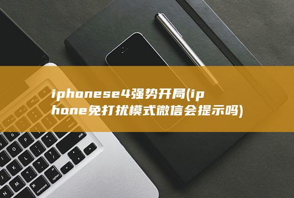 iphonese4强势开局 (iphone免打扰模式微信会提示吗)