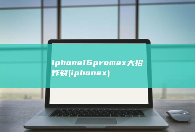 iphone16promax大招炸裂 (iphonex)