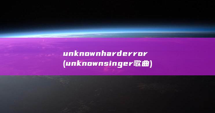 unknown hard error (unknown singer 歌曲)