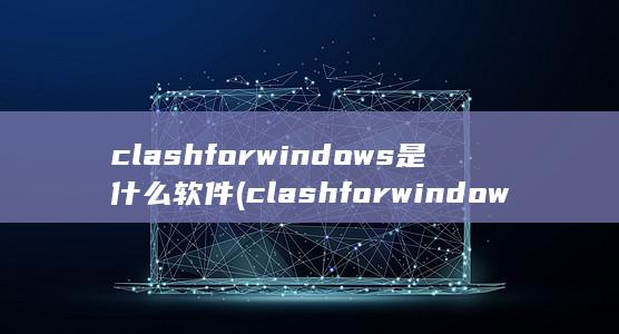 clashforwindows是什么软件 (clashforwindows下载)