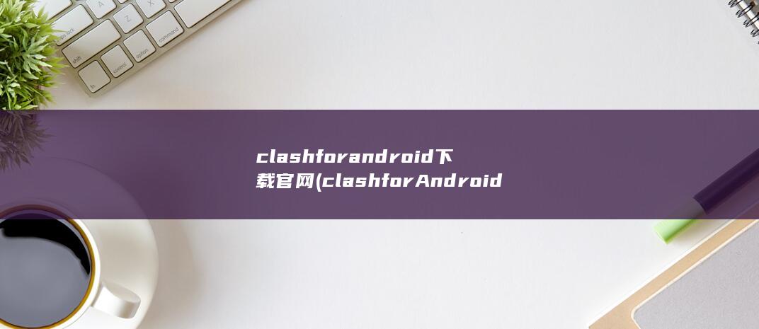 clashforandroid下载官网 (clashforAndroid节点)