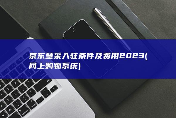 京东慧采入驻条件及费用2023 (网上购物系统) 第1张