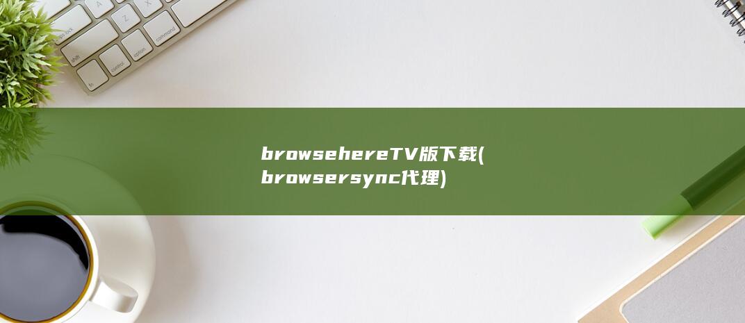 browsehereTV版下载 (browsersync 代理)