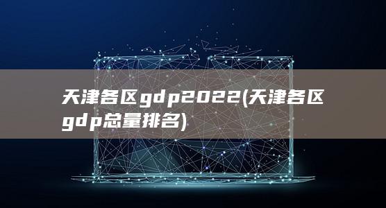 天津各区gdp2022 (天津各区gdp总量排名)