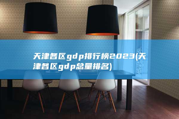 天津各区gdp排行榜2023 (天津各区gdp总量排名)