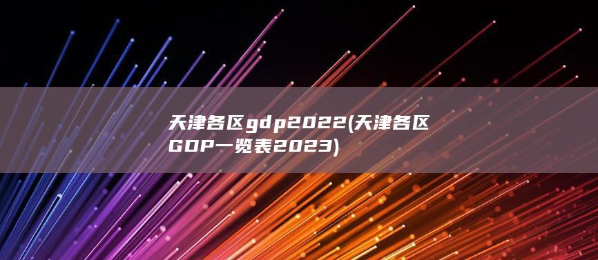 天津各区gdp2022 (天津各区GDP一览表2023)
