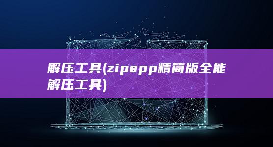解压工具 (zipapp精简版全能解压工具)