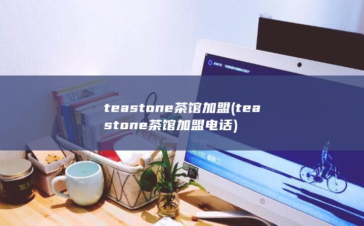 teastone茶馆加盟 (teastone茶馆加盟电话)