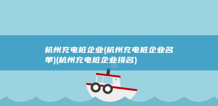 杭州充电桩企业 (杭州充电桩企业名单) (杭州充电桩企业排名)