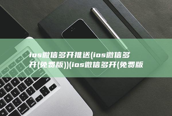 ios微信多开推送 (ios微信多开(免费版)) (ios微信多开(免费版))