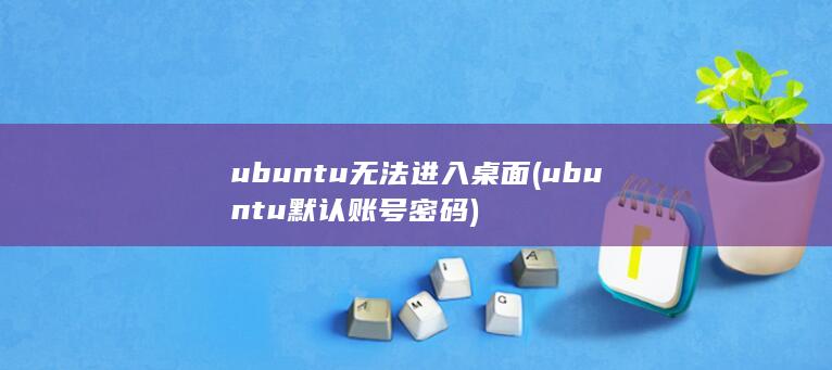ubuntu无法进入桌面 (ubuntu默认账号密码) 第1张