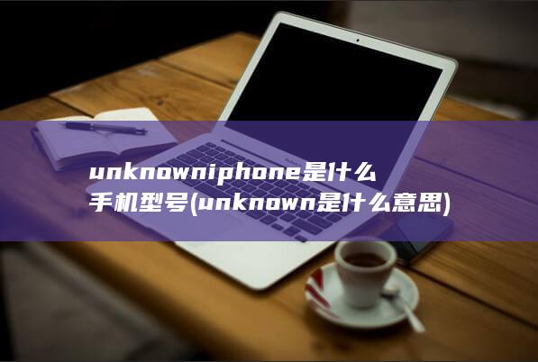 unknown iphone是什么手机型号 (unknown是什么意思) 第1张