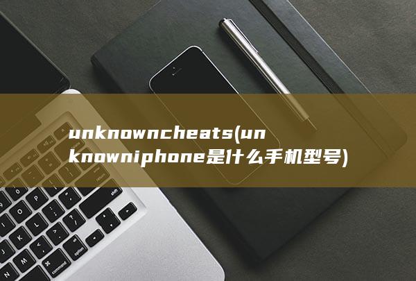 unknowncheats (unknown iphone是什么手机型号) 第1张