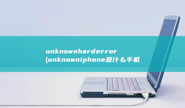 unknown hard error (unknown iphone是什么手机型号) 第1张