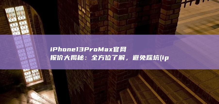 iPhone 13 Pro Max官网报价大揭秘：全方位了解，避免踩坑 (iphone15pro max) 第1张