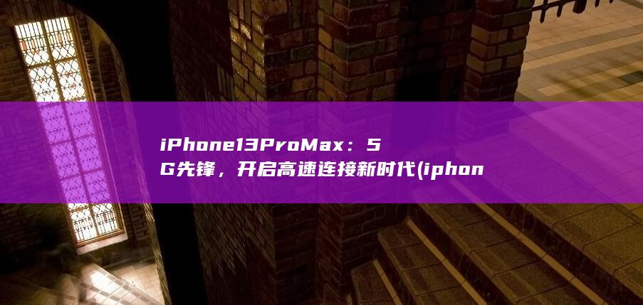 iPhone 13 Pro Max：5G 先锋，开启高速连接新时代 (iphone15pro max)