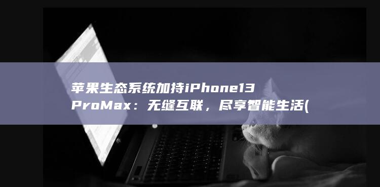 苹果生态系统加持 iPhone 13 Pro Max：无缝互联，尽享智能生活 (苹果生态系统和华为生态系统)