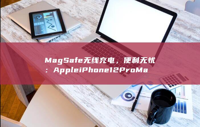 MagSafe 无线充电，便利无忧：Apple iPhone 12 Pro Max A1893 的创新充电体验 (magsafe)