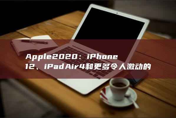 Apple 2020：iPhone 12、iPad Air 4 和更多令人激动的产品 (apple2024春季) 第1张